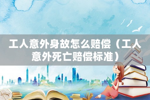 工人意外身故怎么賠償（工人意外死亡賠償標準）