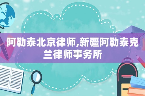 阿勒泰北京律師,新疆阿勒泰克蘭律師事務(wù)所