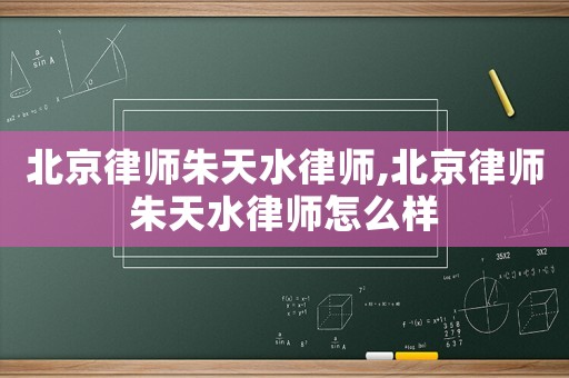 北京律師朱天水律師,北京律師朱天水律師怎么樣
