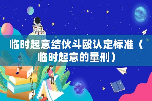 臨時(shí)起意結(jié)伙斗毆認(rèn)定標(biāo)準(zhǔn)（臨時(shí)起意的量刑）