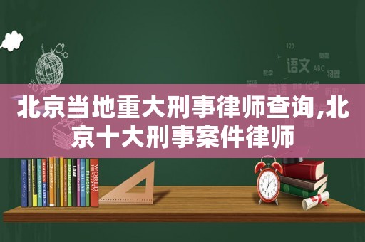 北京當地重大刑事律師查詢,北京十大刑事案件律師