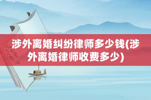涉外離婚糾紛律師多少錢(涉外離婚律師收費(fèi)多少)
