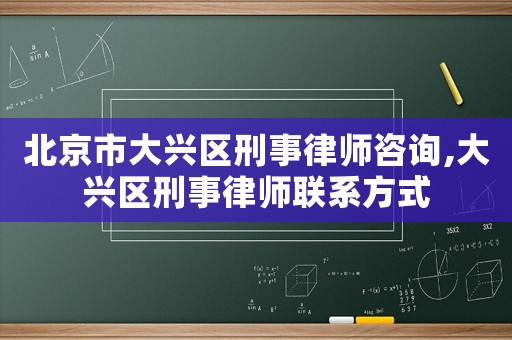 北京市大興區(qū)刑事律師咨詢,大興區(qū)刑事律師聯(lián)系方式