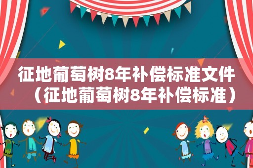 征地葡萄樹(shù)8年補(bǔ)償標(biāo)準(zhǔn)文件（征地葡萄樹(shù)8年補(bǔ)償標(biāo)準(zhǔn)）