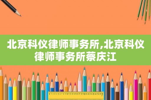 北京科儀律師事務(wù)所,北京科儀律師事務(wù)所蔡慶江