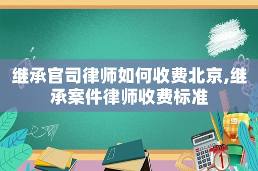 繼承官司律師如何收費(fèi)北京,繼承案件律師收費(fèi)標(biāo)準(zhǔn)