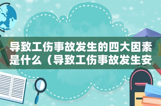 導(dǎo)致工傷事故發(fā)生的四大因素是什么（導(dǎo)致工傷事故發(fā)生安全隱患）