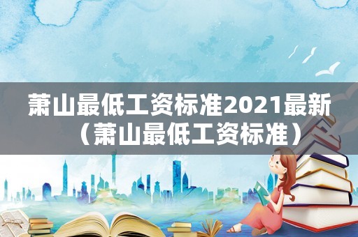 蕭山最低工資標(biāo)準(zhǔn)2021最新（蕭山最低工資標(biāo)準(zhǔn)）