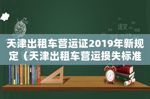 天津出租車營(yíng)運(yùn)證2019年新規(guī)定（天津出租車營(yíng)運(yùn)損失標(biāo)準(zhǔn)）