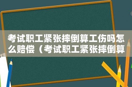 考試職工緊張摔倒算工傷嗎怎么賠償（考試職工緊張摔倒算工傷嗎）