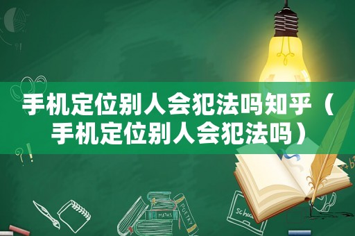 手機(jī)定位別人會(huì)犯法嗎知乎（手機(jī)定位別人會(huì)犯法嗎）
