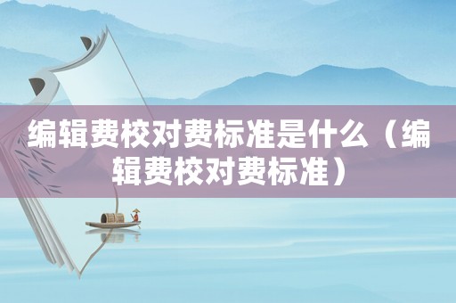 編輯費校對費標(biāo)準(zhǔn)是什么（編輯費校對費標(biāo)準(zhǔn)）