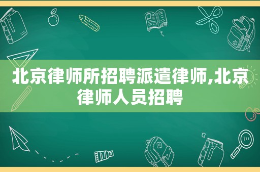 北京律師所招聘派遣律師,北京律師人員招聘