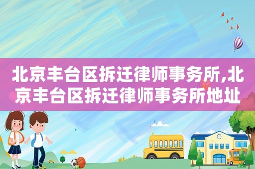 北京豐臺(tái)區(qū)拆遷律師事務(wù)所,北京豐臺(tái)區(qū)拆遷律師事務(wù)所地址