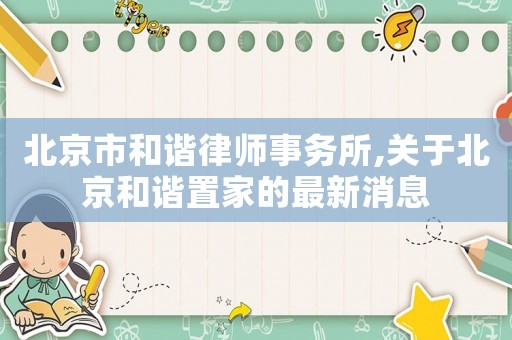 北京市和諧律師事務(wù)所,關(guān)于北京和諧置家的最新消息