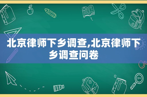 北京律師下鄉(xiāng)調(diào)查,北京律師下鄉(xiāng)調(diào)查問卷