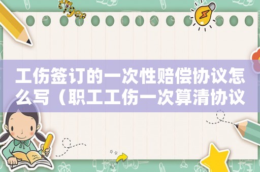 工傷簽訂的一次性賠償協(xié)議怎么寫（職工工傷一次算清協(xié)議）