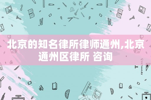 北京的知名律所律師通州,北京通州區(qū)律所 咨詢