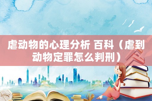 虐動(dòng)物的心理分析 百科（虐到動(dòng)物定罪怎么判刑）