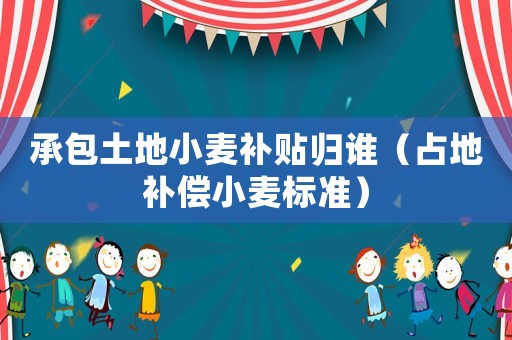 承包土地小麥補貼歸誰（占地補償小麥標準）