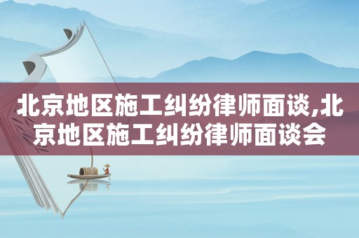 北京地區(qū)施工糾紛律師面談,北京地區(qū)施工糾紛律師面談會(huì)