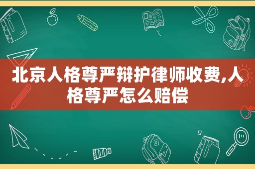 北京人格尊嚴(yán)辯護(hù)律師收費(fèi),人格尊嚴(yán)怎么賠償