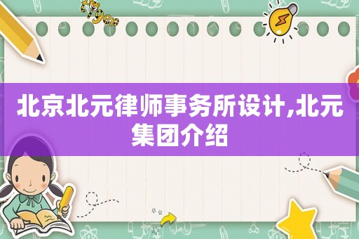北京北元律師事務(wù)所設(shè)計(jì),北元集團(tuán)介紹