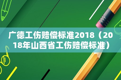 廣德工傷賠償標(biāo)準2018（2018年山西省工傷賠償標(biāo)準）