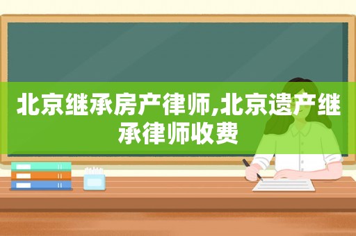 北京繼承房產(chǎn)律師,北京遺產(chǎn)繼承律師收費(fèi)