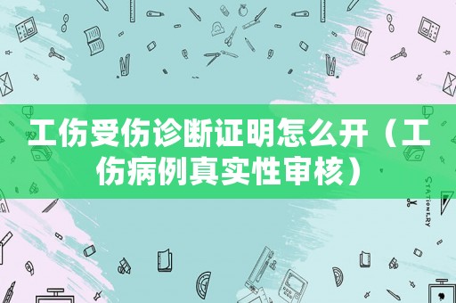 工傷受傷診斷證明怎么開(kāi)（工傷病例真實(shí)性審核）