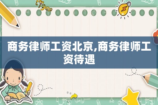 商務(wù)律師工資北京,商務(wù)律師工資待遇