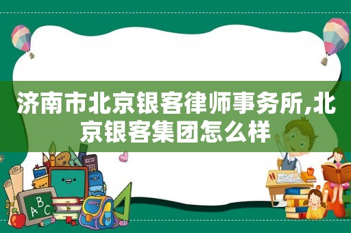 濟(jì)南市北京銀客律師事務(wù)所,北京銀客集團(tuán)怎么樣