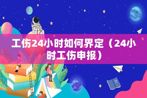 工傷24小時如何界定（24小時工傷申報）