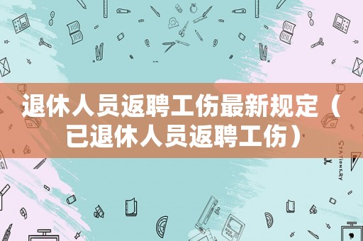 退休人員返聘工傷最新規(guī)定（已退休人員返聘工傷）