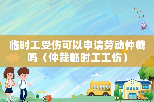 臨時工受傷可以申請勞動仲裁嗎（仲裁臨時工工傷）