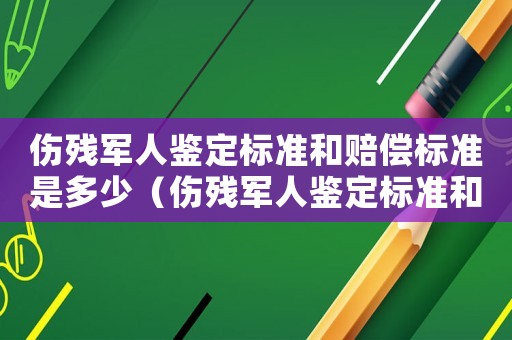 傷殘軍人鑒定標(biāo)準(zhǔn)和賠償標(biāo)準(zhǔn)是多少（傷殘軍人鑒定標(biāo)準(zhǔn)和賠償標(biāo)準(zhǔn)）