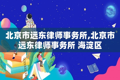 北京市遠東律師事務所,北京市遠東律師事務所 海淀區(qū)