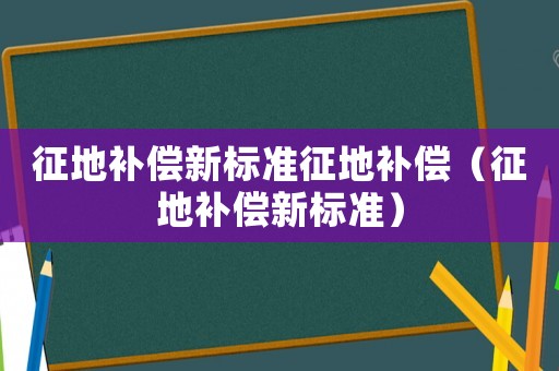 征地補(bǔ)償新標(biāo)準(zhǔn)征地補(bǔ)償（征地補(bǔ)償新標(biāo)準(zhǔn)）