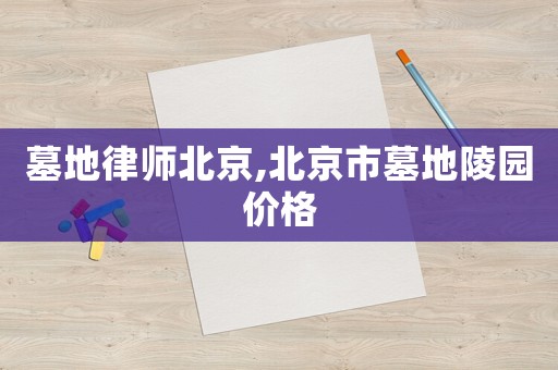 墓地律師北京,北京市墓地陵園價(jià)格