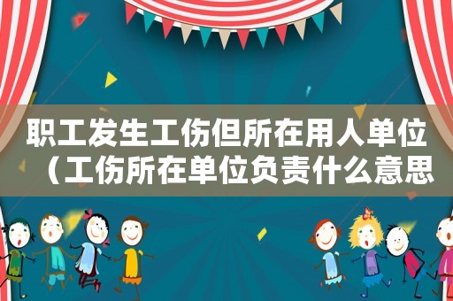 職工發(fā)生工傷但所在用人單位（工傷所在單位負(fù)責(zé)什么意思）