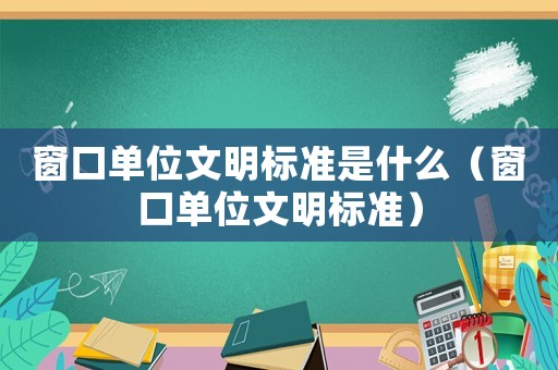 窗口單位文明標(biāo)準(zhǔn)是什么（窗口單位文明標(biāo)準(zhǔn)）