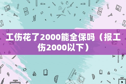工傷花了2000能全保嗎（報(bào)工傷2000以下）