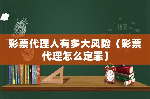 彩票代理人有多大風險（彩票代理怎么定罪）