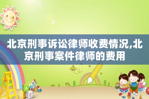 北京刑事訴訟律師收費(fèi)情況,北京刑事案件律師的費(fèi)用