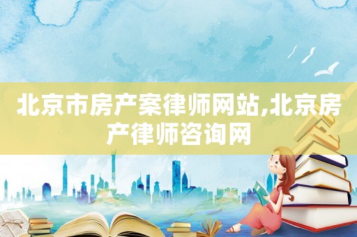 北京市房產(chǎn)案律師網(wǎng)站,北京房產(chǎn)律師咨詢網(wǎng)
