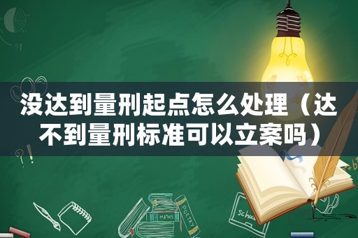 沒達(dá)到量刑起點(diǎn)怎么處理（達(dá)不到量刑標(biāo)準(zhǔn)可以立案嗎）