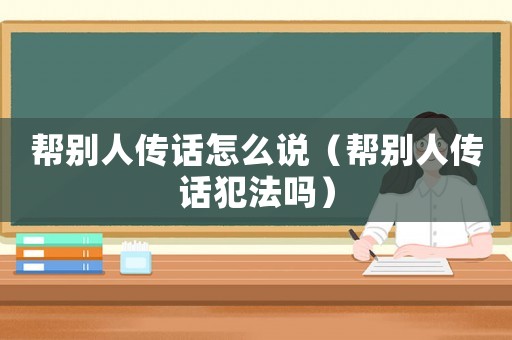 幫別人傳話怎么說(shuō)（幫別人傳話犯法嗎）