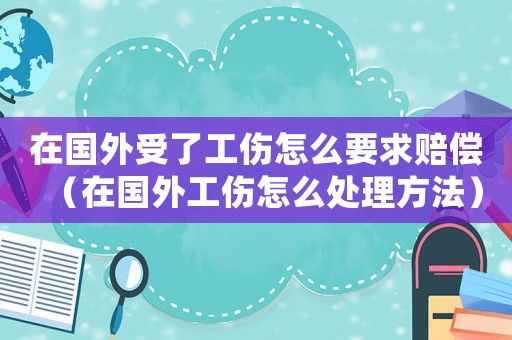 在國外受了工傷怎么要求賠償（在國外工傷怎么處理方法）