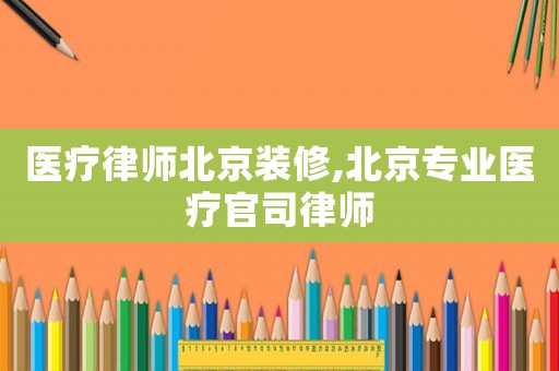 醫(yī)療律師北京裝修,北京專業(yè)醫(yī)療官司律師