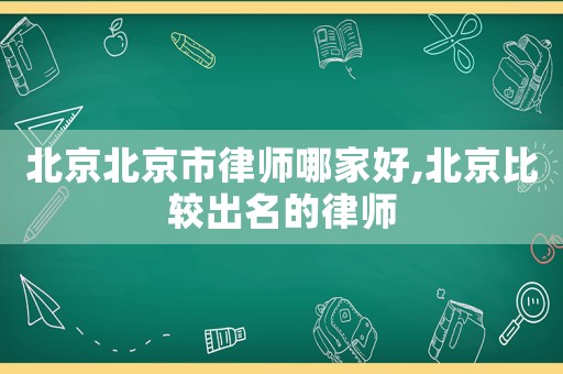 北京北京市律師哪家好,北京比較出名的律師